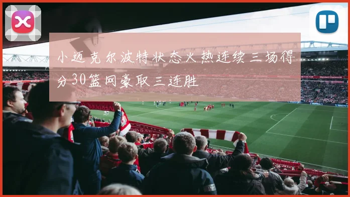 小迈克尔波特状态火热连续三场得分30篮网豪取三连胜