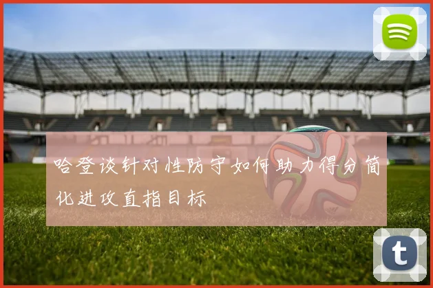 哈登谈针对性防守如何助力得分简化进攻直指目标