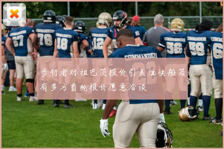 步行者对祖巴茨报价引关注快船若有多方首轮报价愿意洽谈