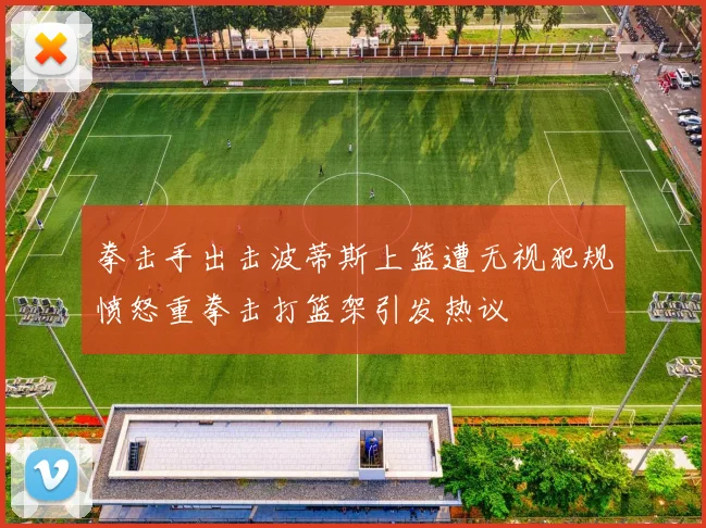 拳击手出击波蒂斯上篮遭无视犯规愤怒重拳击打篮架引发热议