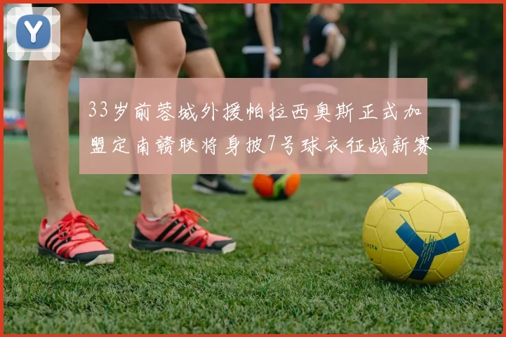 33岁前蓉城外援帕拉西奥斯正式加盟定南赣联将身披7号球衣征战新赛季