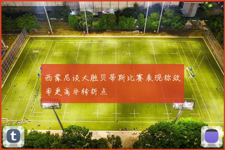 西蒙尼谈大胜贝蒂斯比赛表现称效率更高非转折点