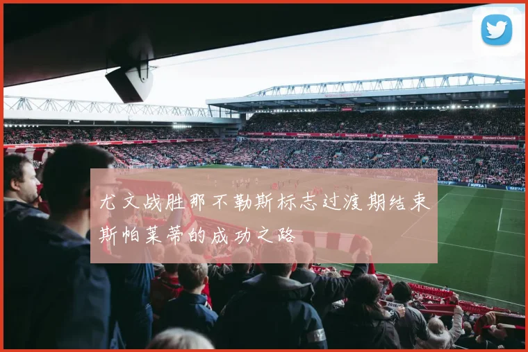 尤文战胜那不勒斯标志过渡期结束斯帕莱蒂的成功之路