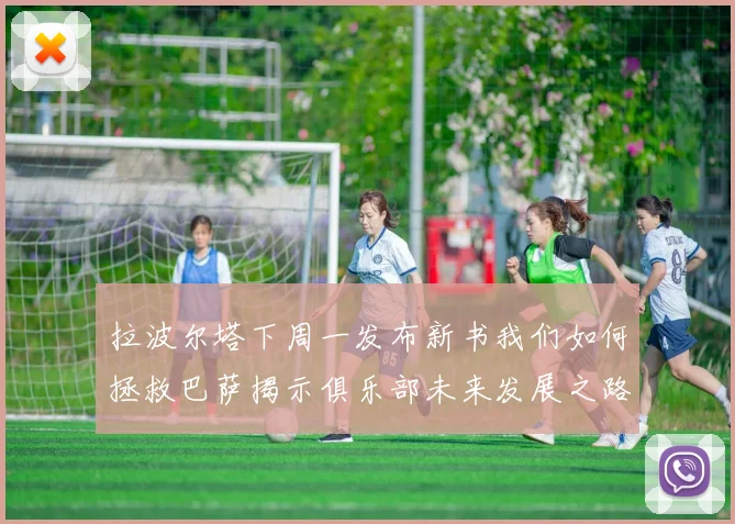 拉波尔塔下周一发布新书我们如何拯救巴萨揭示俱乐部未来发展之路
