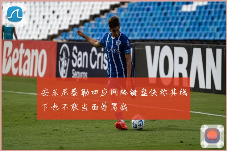 安东尼泰勒回应网络键盘侠称其线下也不敢当面辱骂我