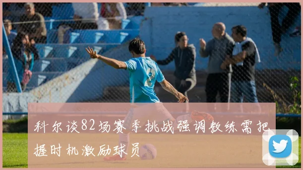科尔谈82场赛季挑战强调教练需把握时机激励球员