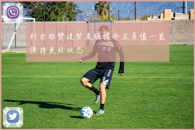 科尔称赞追梦表现提升正负值一直保持良好状态