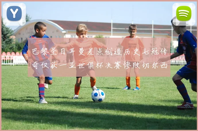 巴黎圣日耳曼差点创造历史七冠传奇仅获一亚世俱杯决赛惨败切尔西