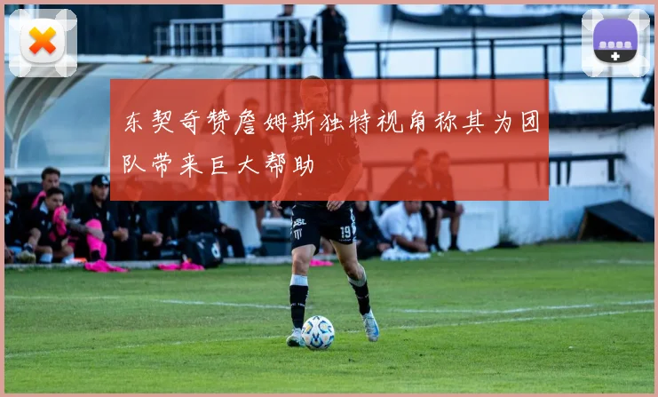 东契奇赞詹姆斯独特视角称其为团队带来巨大帮助