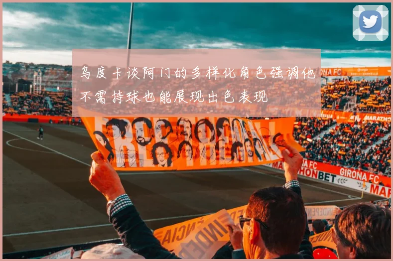 乌度卡谈阿门的多样化角色强调他不需持球也能展现出色表现
