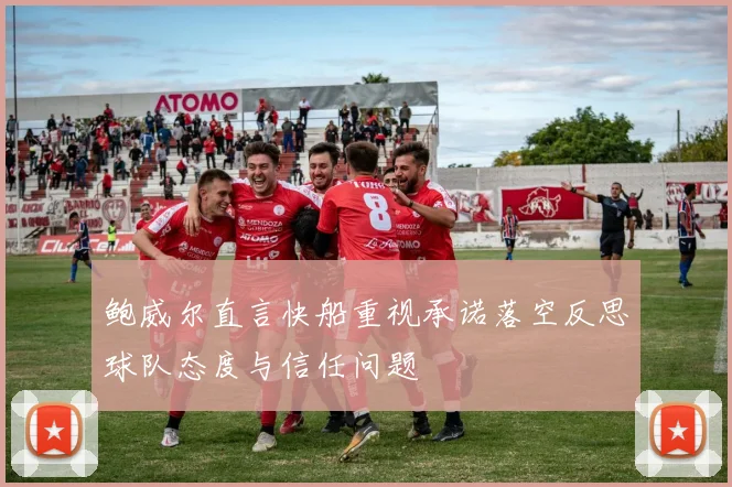 鲍威尔直言快船重视承诺落空反思球队态度与信任问题