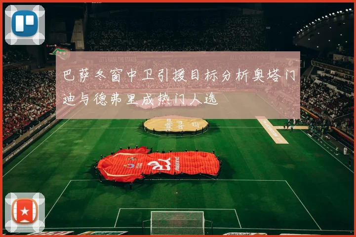 巴萨冬窗中卫引援目标分析奥塔门迪与德弗里成热门人选