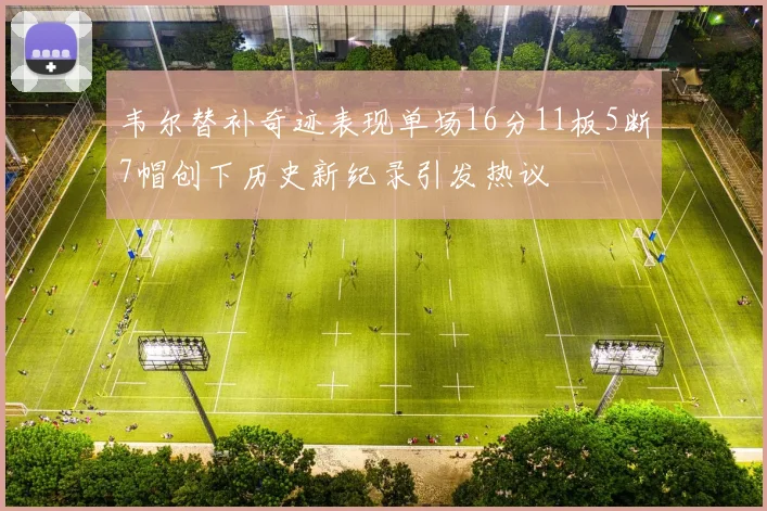 韦尔替补奇迹表现单场16分11板5断7帽创下历史新纪录引发热议