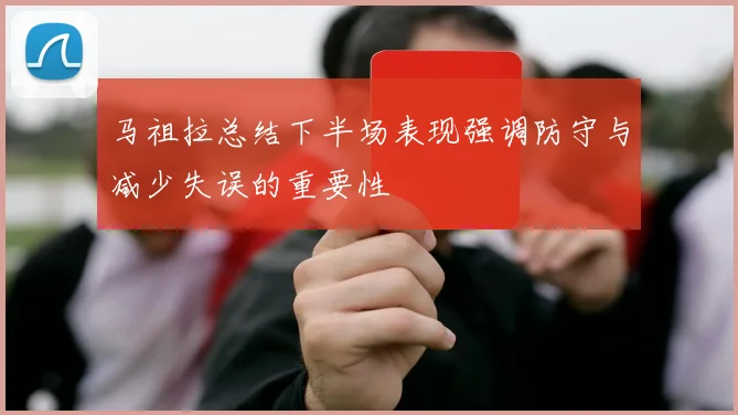 马祖拉总结下半场表现强调防守与减少失误的重要性