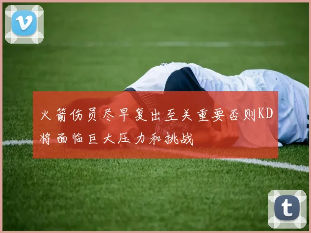 火箭伤员尽早复出至关重要否则KD将面临巨大压力和挑战