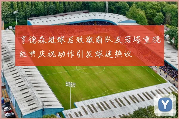 亨德森进球后致敬前队友若塔重现经典庆祝动作引发球迷热议