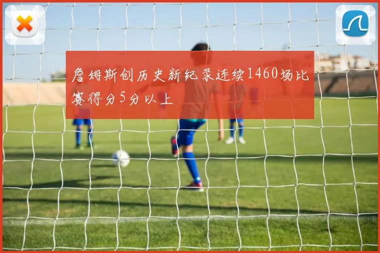 詹姆斯创历史新纪录连续1460场比赛得分5分以上