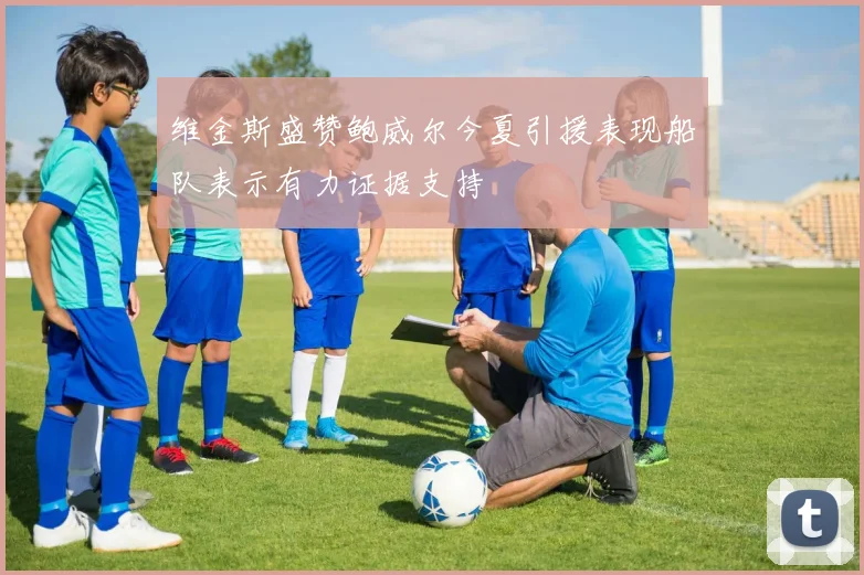 维金斯盛赞鲍威尔今夏引援表现船队表示有力证据支持