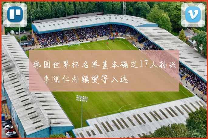 韩国世界杯名单基本确定17人孙兴慜李刚仁朴镇燮等入选