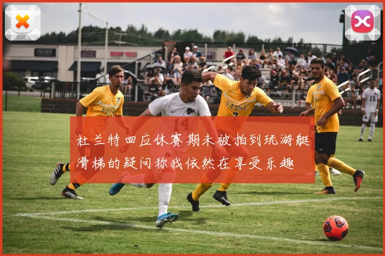 杜兰特回应休赛期未被拍到玩游艇滑梯的疑问称我依然在享受乐趣