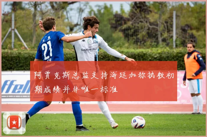 阿贾克斯总监支持海廷加称执教初期成绩并非唯一标准
