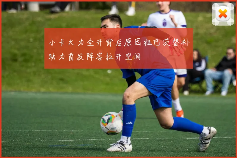 小卡火力全开背后原因祖巴茨替补助力首发阵容拉开空间