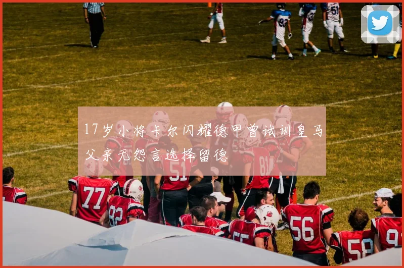 17岁小将卡尔闪耀德甲曾试训皇马父亲无怨言选择留德