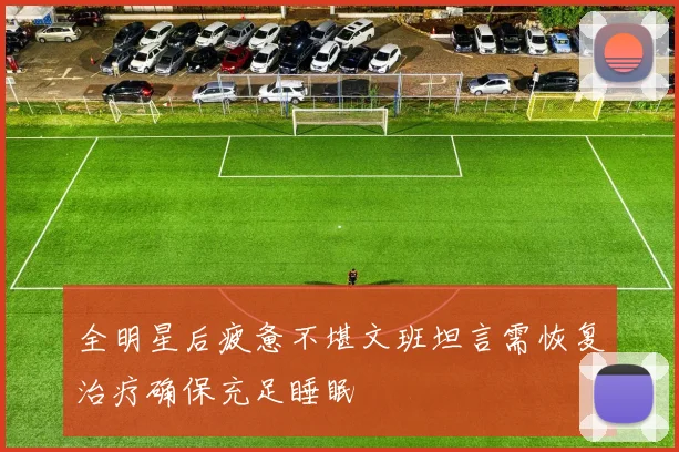全明星后疲惫不堪文班坦言需恢复治疗确保充足睡眠