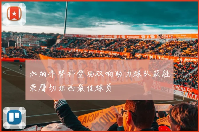 加纳乔替补登场双响助力球队获胜荣膺切尔西最佳球员