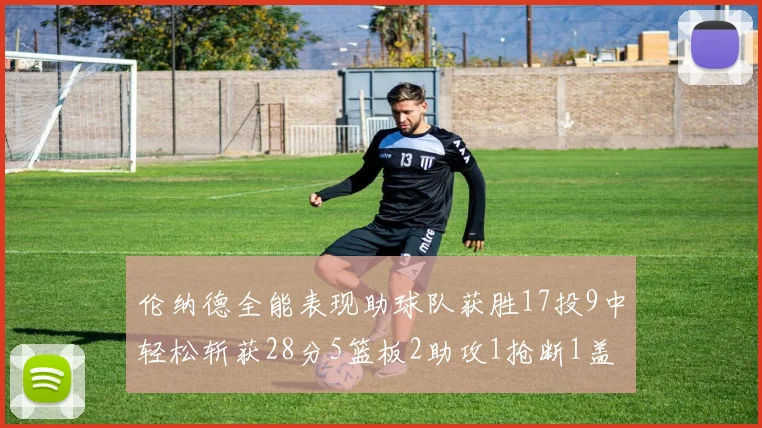 伦纳德全能表现助球队获胜17投9中轻松斩获28分5篮板2助攻1抢断1盖帽