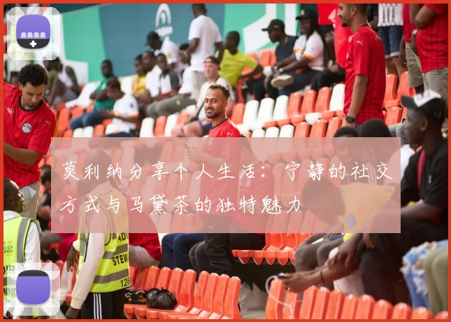 莫利纳分享个人生活：宁静的社交方式与马黛茶的独特魅力