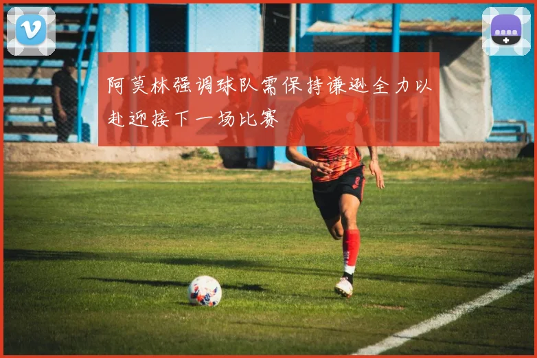 阿莫林强调球队需保持谦逊全力以赴迎接下一场比赛
