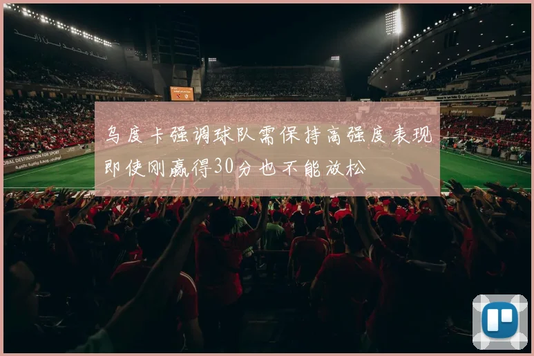 乌度卡强调球队需保持高强度表现即使刚赢得30分也不能放松