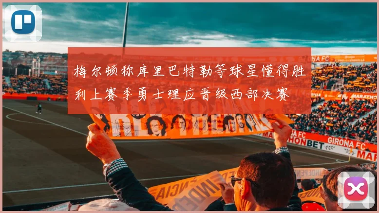 梅尔顿称库里巴特勒等球星懂得胜利上赛季勇士理应晋级西部决赛