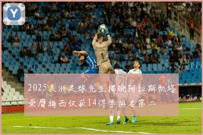 2025美洲足球先生揭晓阿拉斯凯塔荣膺梅西仅获14得票排名第二