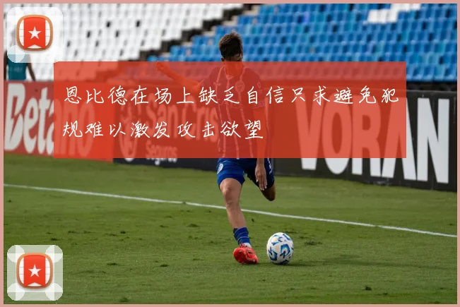 恩比德在场上缺乏自信只求避免犯规难以激发攻击欲望