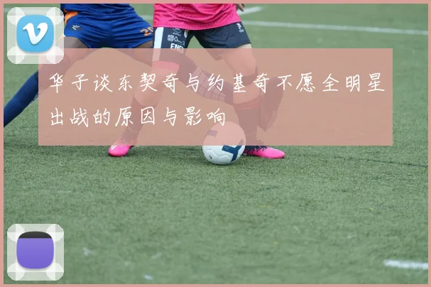 华子谈东契奇与约基奇不愿全明星出战的原因与影响