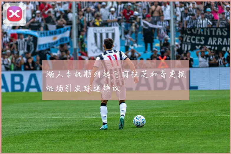 湖人专机顺利起飞前往芝加哥更换机场引发球迷热议