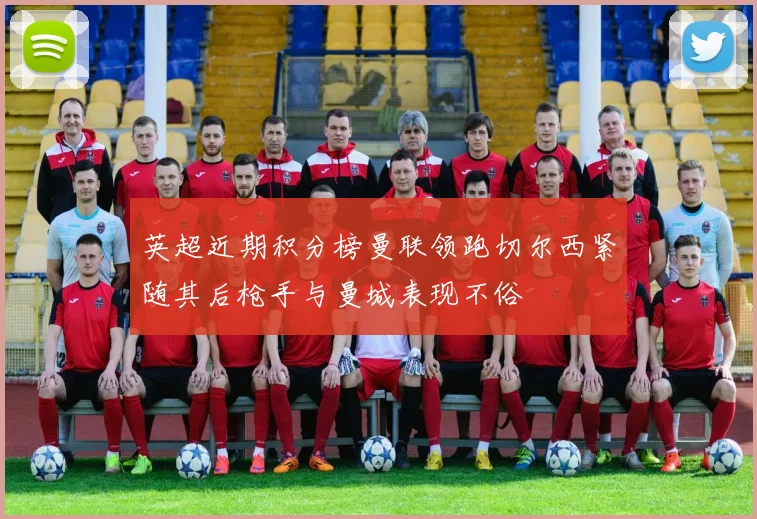 英超近期积分榜曼联领跑切尔西紧随其后枪手与曼城表现不俗