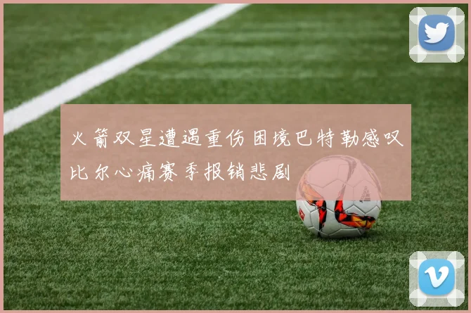 火箭双星遭遇重伤困境巴特勒感叹比尔心痛赛季报销悲剧