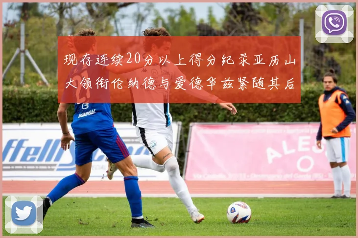 现存连续20分以上得分纪录亚历山大领衔伦纳德与爱德华兹紧随其后